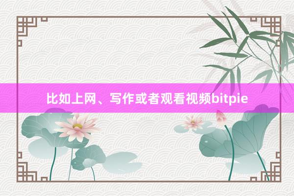 比如上网、写作或者观看视频bitpie