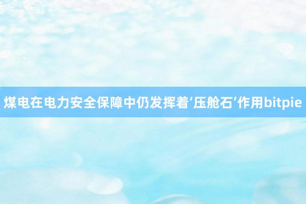 煤电在电力安全保障中仍发挥着‘压舱石’作用bitpie